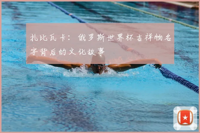 扎比瓦卡:俄罗斯世界杯吉祥物名字背后的文化故事