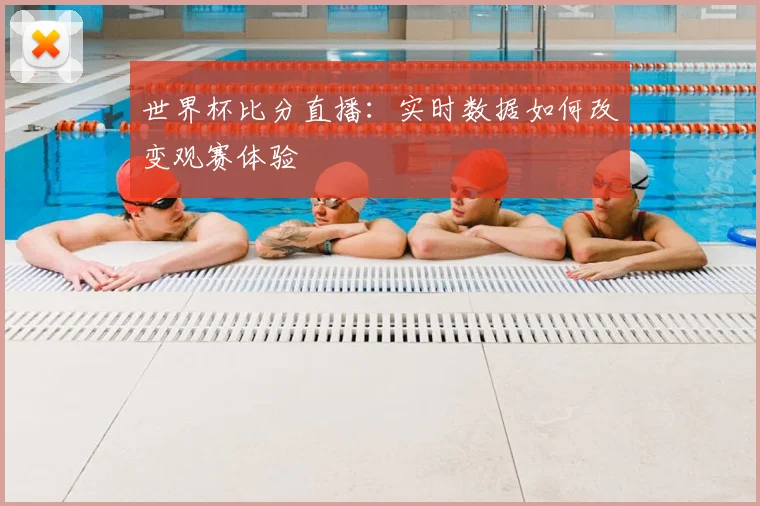 世界杯比分直播：实时数据如何改变观赛体验