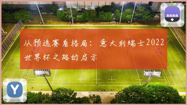 从预选赛看格局：意大利瑞士2022世界杯之路的启示