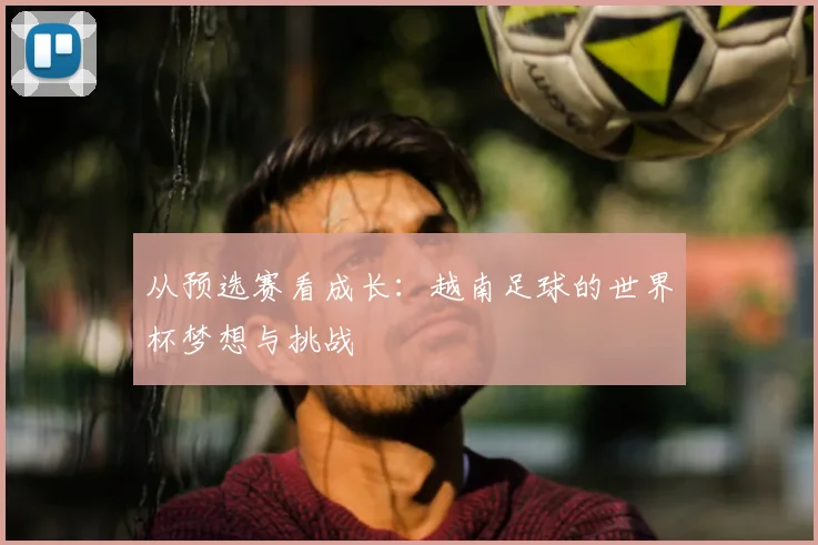 从预选赛看成长：越南足球的世界杯梦想与挑战