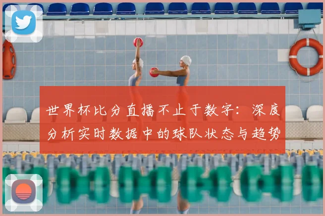 世界杯比分直播不止于数字：深度分析实时数据中的球队状态与趋势